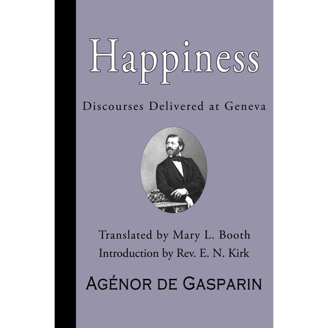 Happiness: Discourses Delivered at Geneva by Agénor de Gasparin. Translated by Mary L. Booth. Introduction by Rev. Edward N. Kirk.