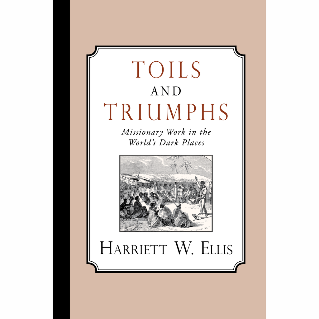 Toils and Triumphs: Missionary Work in the World's Dark Places by Harriett Warner Ellis